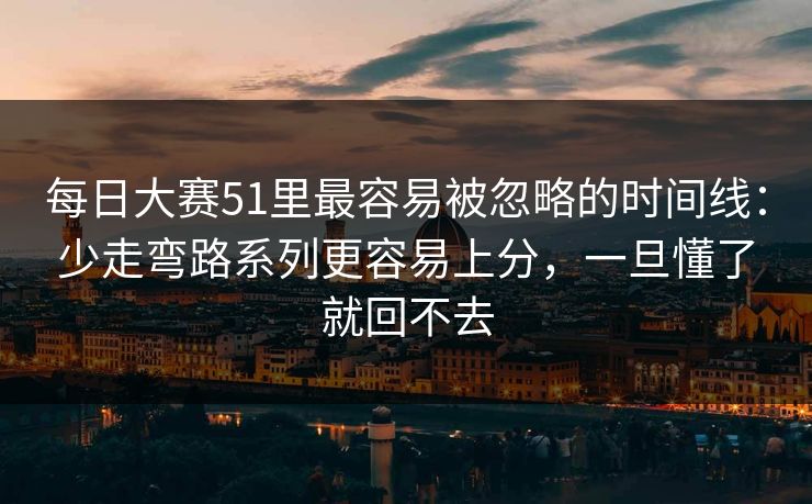 每日大赛51里最容易被忽略的时间线：少走弯路系列更容易上分，一旦懂了就回不去