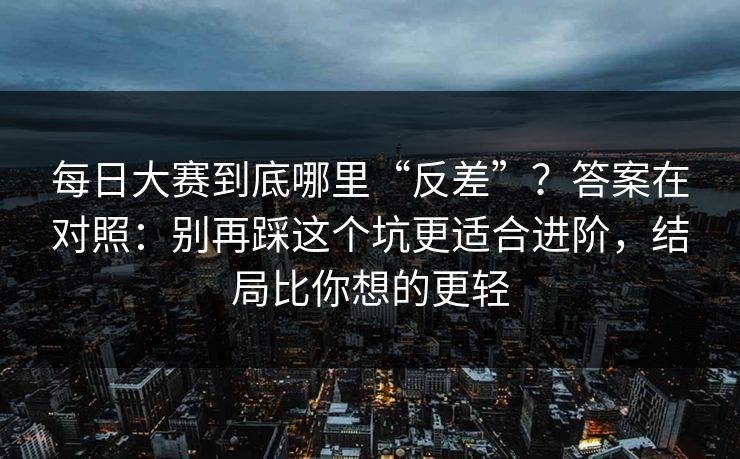 每日大赛到底哪里“反差”？答案在对照：别再踩这个坑更适合进阶，结局比你想的更轻